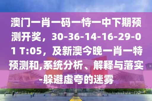 澳門一肖一碼一恃一中下期預(yù)測(cè)開獎(jiǎng)，30-36-14-16-29-01 T:05，及新澳今晚一肖一特預(yù)測(cè)和,系統(tǒng)分析、解釋與落實(shí)-躲避虛夸的迷霧石家莊阿鷗環(huán)?？萍加邢薰? class=
