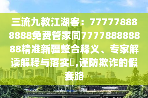 三流九教江湖客：777778888888免費(fèi)管家同777788888888石家莊阿鷗環(huán)?？萍加邢薰揪珳?zhǔn)新疆整合釋義、專家解讀解釋與落實(shí)?,謹(jǐn)防欺詐的假套路