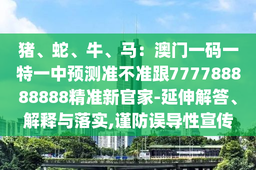 豬、蛇、牛、馬：澳門一碼一特一中預(yù)測(cè)準(zhǔn)不準(zhǔn)跟777788888888精準(zhǔn)新官家-延伸解答、解釋與落實(shí),謹(jǐn)防誤導(dǎo)性宣傳石家莊阿鷗環(huán)?？萍加邢薰? class=