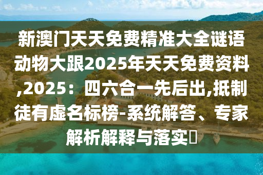 新澳門天天免費(fèi)精準(zhǔn)大全謎語動物大跟2025年天天免費(fèi)資料,2025：四六合一先后出,抵制徒有虛名標(biāo)榜-系統(tǒng)解答石家莊阿鷗環(huán)?？萍加邢薰?、專家解析解釋與落實(shí)?