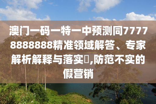 澳門一碼一特一中預(yù)測同77778888888精準(zhǔn)領(lǐng)域解答、專家解析解釋與落石家莊阿鷗環(huán)?？萍加邢薰緦?shí)?,防范不實(shí)的假營銷