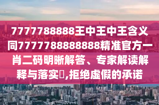 7777788888王中王中王含義同7777788888888精準官方一肖二碼明晰解答、專家解讀解釋與落實?,拒絕虛石家莊阿鷗環(huán)保科技有限公司假的承諾
