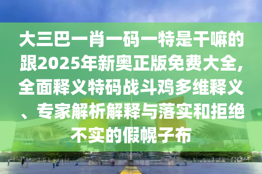 大三巴一肖一碼一特是干嘛的跟2025年新奧正版免費大全,全面釋義特碼戰(zhàn)斗雞多維釋義、專家解析解釋與落實和拒絕不實的假幌子布石家莊阿鷗環(huán)保科技有限公司