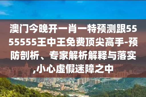 澳門今晚開一肖一特預測跟5555555王中王免費頂尖石家莊阿鷗環(huán)?？萍加邢薰靖呤?預防剖析、專家解析解釋與落實,小心虛假迷障之中