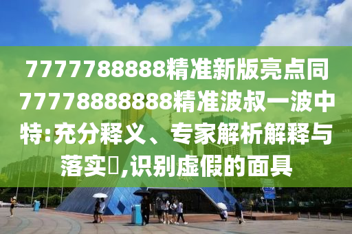 7777788888精準新版亮點同77778888888精準波叔石家莊阿鷗環(huán)?？萍加邢薰疽徊ㄖ刑?充分釋義、專家解析解釋與落實?,識別虛假的面具