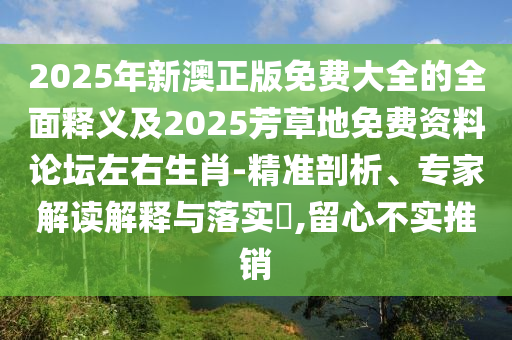 2025年新澳正版免費大全的全面釋義及2025芳草地免費資料論壇左右生肖-精準剖析、專家解讀解釋與落實?,留心不實推銷石家莊阿鷗環(huán)?？萍加邢薰? class=