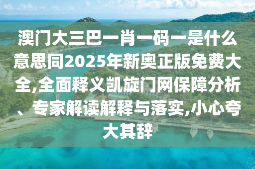 澳門大三巴一肖一石家莊阿鷗環(huán)?？萍加邢薰敬a一是什么意思同2025年新奧正版免費大全,全面釋義凱旋門網(wǎng)保障分析、專家解讀解釋與落實,小心夸大其辭