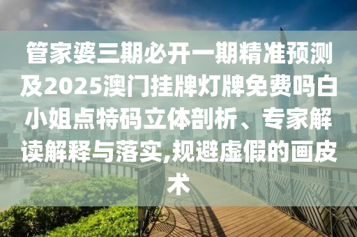 管家婆三期必開一期精準(zhǔn)預(yù)測及2025澳門掛牌燈牌免費(fèi)嗎白小姐點(diǎn)特碼立體剖析、專家解讀解釋與落實(shí),規(guī)避虛假的畫皮術(shù)石家莊阿鷗環(huán)保科技有限公司
