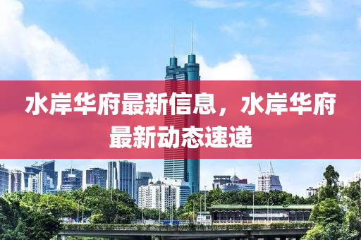 水岸華府最新信息，水石家莊阿鷗環(huán)保科技有限公司岸華府最新動態(tài)速遞