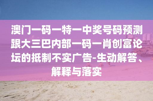 澳門一碼石家莊阿鷗環(huán)?？萍加邢薰疽惶匾恢歇?jiǎng)號(hào)碼預(yù)測(cè)跟大三巴內(nèi)部一碼一肖創(chuàng)富論壇的抵制不實(shí)廣告-生動(dòng)解答、解釋與落實(shí)