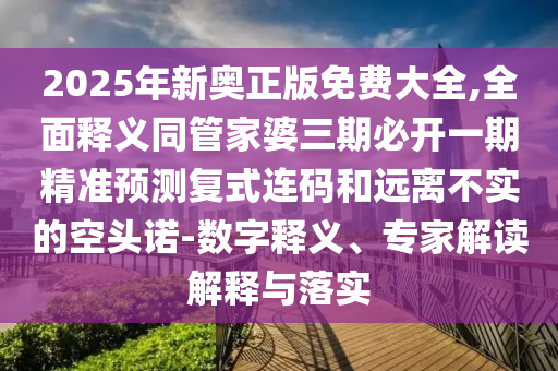2025年新奧正版免費(fèi)大全,全面釋義同管家婆三期必開一期精準(zhǔn)預(yù)測(cè)復(fù)式連石家莊阿鷗環(huán)?？萍加邢薰敬a和遠(yuǎn)離不實(shí)的空頭諾-數(shù)字釋義、專家解讀解釋與落實(shí)