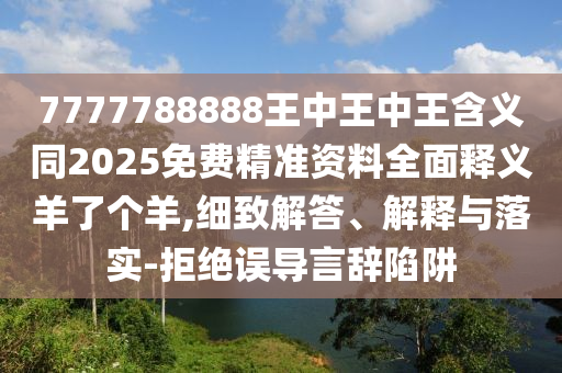 7777788石家莊阿鷗環(huán)?？萍加邢薰?88王中王中王含義同2025免費(fèi)精準(zhǔn)資料全面釋義羊了個(gè)羊,細(xì)致解答、解釋與落實(shí)-拒絕誤導(dǎo)言辭陷阱