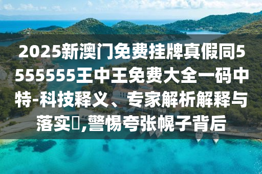 2025新澳門免費掛牌石家莊阿鷗環(huán)?？萍加邢薰菊婕偻?555555王中王免費大全一碼中特-科技釋義、專家解析解釋與落實?,警惕夸張幌子背后