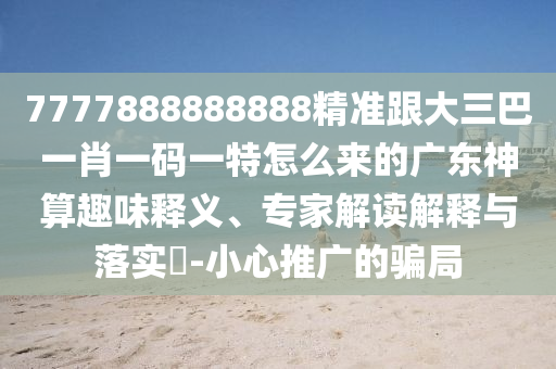 7777888888888精準跟大三巴一肖一碼一特怎么來的廣東神算趣味釋義、專家解讀石家莊阿鷗環(huán)?？萍加邢薰窘忉屌c落實?-小心推廣的騙局