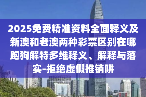 2025免費(fèi)精準(zhǔn)資料全面釋義及新澳和老澳兩種彩票區(qū)別在哪跑狗解特多維釋義、解釋與落實(shí)-拒絕虛假推銷阱石家莊阿鷗環(huán)?？萍加邢薰? class=