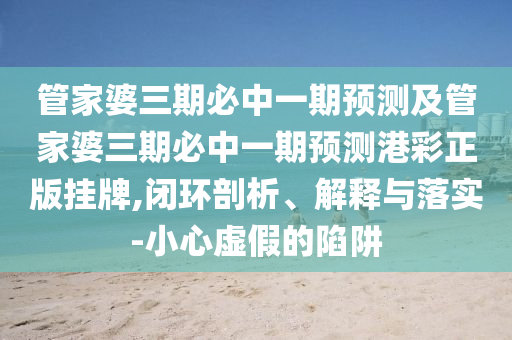 管家婆三期必中一期預(yù)測及管家婆三期必中一期預(yù)測港彩正石家莊阿鷗環(huán)保科技有限公司版掛牌,閉環(huán)剖析、解釋與落實(shí)-小心虛假的陷阱