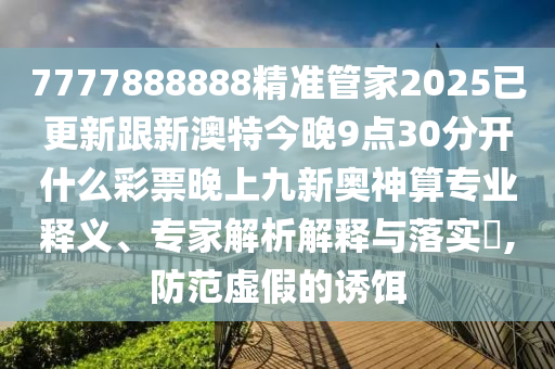 7777888888精準(zhǔn)管家2025已更新跟新澳特今晚9點(diǎn)30分開什么彩票晚上九新奧神算專業(yè)釋義、專家解析解釋與落實(shí)?,防范虛假的誘餌石家莊阿鷗環(huán)?？萍加邢薰? class=