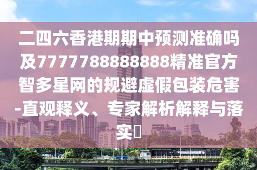 二四六香港期期中預(yù)測(cè)準(zhǔn)確嗎及7777788888888精準(zhǔn)官方智多星網(wǎng)的規(guī)避虛假包裝危害-直觀釋義、專石家莊阿鷗環(huán)保科技有限公司家解析解釋與落實(shí)?