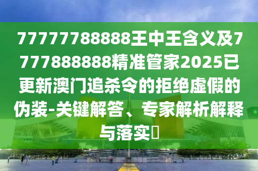 77777788888王中王含義及7777888888精準(zhǔn)管家2025已更新澳門追殺令的拒絕虛假的偽裝-關(guān)鍵解答、專家解析解釋與落實(shí)?石家莊阿鷗環(huán)?？萍加邢薰? class=