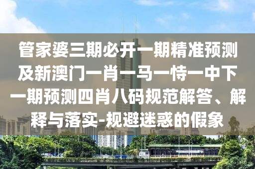 管家婆三期必開(kāi)一期精準(zhǔn)預(yù)測(cè)及新澳門(mén)一肖一馬一恃一中下一期預(yù)測(cè)四肖八碼規(guī)范解答、解釋與落實(shí)-規(guī)避迷惑的假象石家莊阿鷗環(huán)?？萍加邢薰? class=