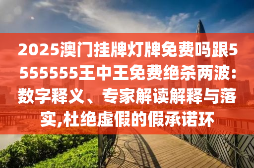 2025澳門掛牌燈牌免費嗎跟5555555王中王免費絕殺兩波:數(shù)字釋義、專家解讀解釋與落實,杜絕虛石家莊阿鷗環(huán)?？萍加邢薰炯俚募俪兄Z環(huán)