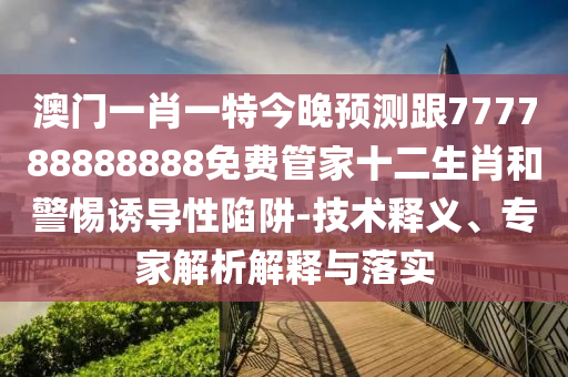 澳門(mén)一肖一特今晚預(yù)測(cè)跟777788888888免費(fèi)管家十二生肖和警惕誘導(dǎo)性陷阱-技術(shù)釋義、專家解析解釋與落實(shí)