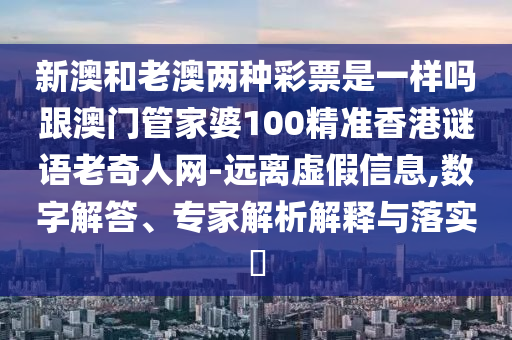 新澳和老澳兩種彩票是一樣嗎跟澳門管家婆100精準(zhǔn)香港謎語老奇人網(wǎng)-遠(yuǎn)離虛假信息,數(shù)字解答、專家解析解釋與落實?石家莊阿鷗環(huán)?？萍加邢薰? class=