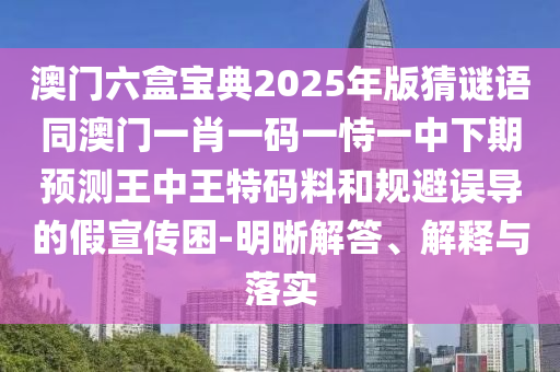 澳門六盒寶典2025年版猜謎語同澳門一肖一碼一恃一中下期預(yù)測王中王特碼料和規(guī)避誤導(dǎo)的假宣傳困-明晰解答、解釋與石家莊阿鷗環(huán)?？萍加邢薰韭鋵?shí)