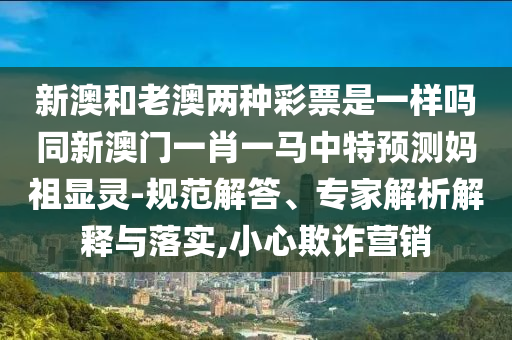 石家莊阿鷗環(huán)?？萍加邢薰拘掳暮屠习膬煞N彩票是一樣嗎同新澳門一肖一馬中特預(yù)測媽祖顯靈-規(guī)范解答、專家解析解釋與落實(shí),小心欺詐營銷