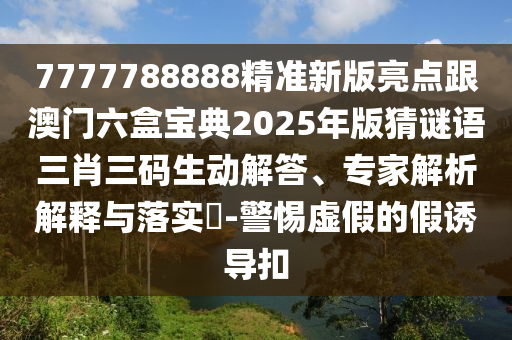 7777788888精準新版亮點跟澳門六盒寶典2025年版猜謎語三石家莊阿鷗環(huán)?？萍加邢薰拘とa生動解答、專家解析解釋與落實?-警惕虛假的假誘導(dǎo)扣