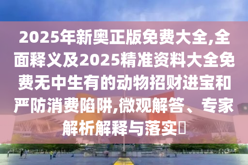 2025年新奧正版免費(fèi)大全,全面釋義及2025精準(zhǔn)資料大全免費(fèi)無中生有的動物招財(cái)進(jìn)寶和嚴(yán)防消費(fèi)陷阱,微觀解答、專家解析解釋與落實(shí)?石家莊阿鷗環(huán)?？萍加邢薰? class=