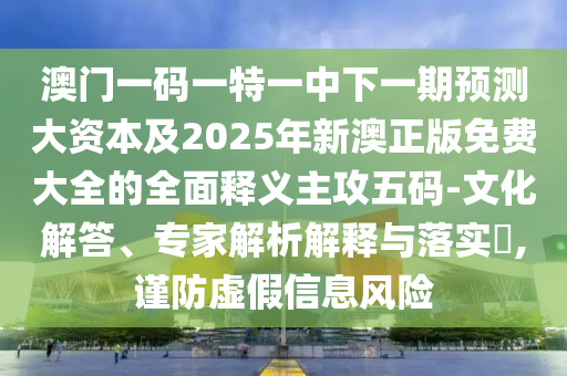 澳門一碼一特一中下一期預(yù)測大資本及20石家莊阿鷗環(huán)?？萍加邢薰?5年新澳正版免費(fèi)大全的全面釋義主攻五碼-文化解答、專家解析解釋與落實(shí)?,謹(jǐn)防虛假信息風(fēng)險(xiǎn)
