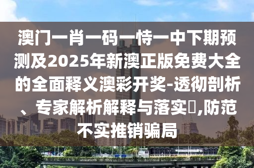澳門一肖一碼一恃一中下期預(yù)測(cè)及2025年新澳正版免費(fèi)大全的全面釋義澳彩開獎(jiǎng)-透徹剖析、專家解析解釋與落實(shí)?,防范不實(shí)推銷騙局石家莊阿鷗環(huán)保科技有限公司