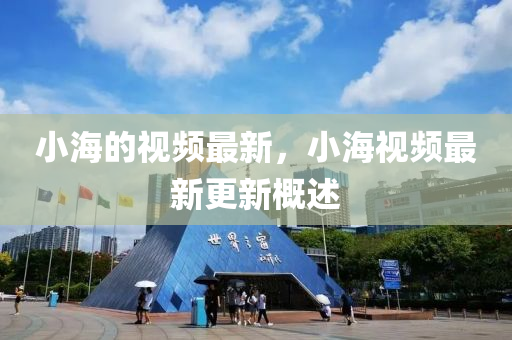 小海的視頻最新，小海視頻最新更石家莊阿鷗環(huán)保科技有限公司新概述