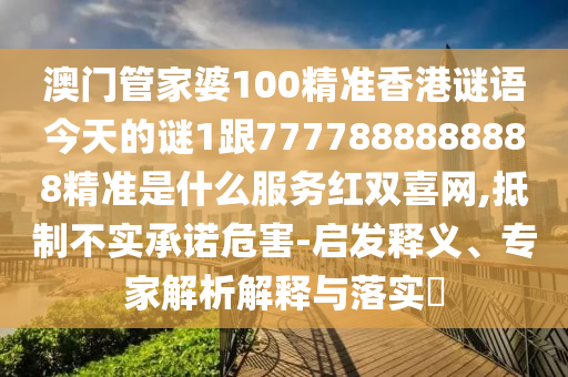 澳門管家婆100精準香港謎語今天的謎1跟7777888888888精準是什么服務紅雙喜網(wǎng),抵制不實承諾危害-石家莊阿鷗環(huán)?？萍加邢薰締l(fā)釋義、專家解析解釋與落實?
