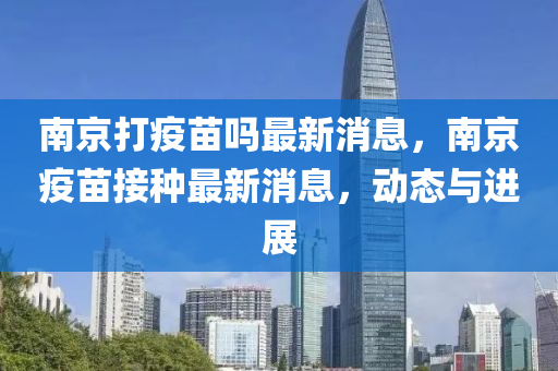 南京打疫苗嗎最新消息，南京疫苗接種最新消息，動態(tài)與進展石家莊阿鷗環(huán)?？萍加邢薰? class=