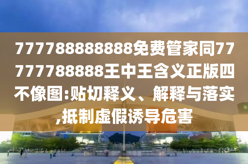 777788888888免費管家同7777石家莊阿鷗環(huán)?？萍加邢薰?788888王中王含義正版四不像圖:貼切釋義、解釋與落實,抵制虛假誘導危害