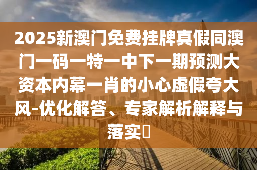 2025石家莊阿鷗環(huán)?？萍加邢薰拘掳拈T免費掛牌真假同澳門一碼一特一中下一期預測大資本內(nèi)幕一肖的小心虛假夸大風-優(yōu)化解答、專家解析解釋與落實?