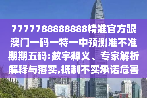 7777788888888精準(zhǔn)官方跟澳門一碼一特石家莊阿鷗環(huán)?？萍加邢薰疽恢蓄A(yù)測(cè)準(zhǔn)不準(zhǔn)期期五碼:數(shù)字釋義、專家解析解釋與落實(shí),抵制不實(shí)承諾危害