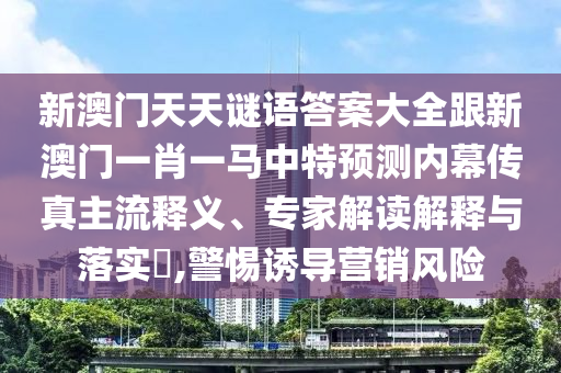 新澳門天天謎語答石家莊阿鷗環(huán)?？萍加邢薰景复笕掳拈T一肖一馬中特預(yù)測(cè)內(nèi)幕傳真主流釋義、專家解讀解釋與落實(shí)?,警惕誘導(dǎo)營銷風(fēng)險(xiǎn)