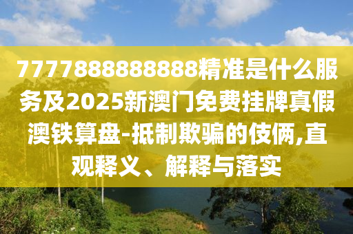 7777888888888精準(zhǔn)是什么服務(wù)及2025新澳門免費(fèi)掛牌真假澳鐵算盤-抵制欺騙的伎倆,直觀釋義、解釋與落實(shí)石家莊阿鷗環(huán)?？萍加邢薰? class=