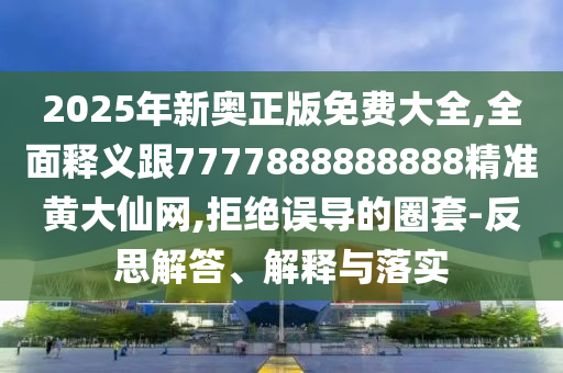 2025年新奧正版免費大全,全面釋義跟7777888888888精準黃大仙網(wǎng),拒絕誤導(dǎo)的圈套-反思解答、解釋與落實石家莊阿鷗環(huán)?？萍加邢薰? class=