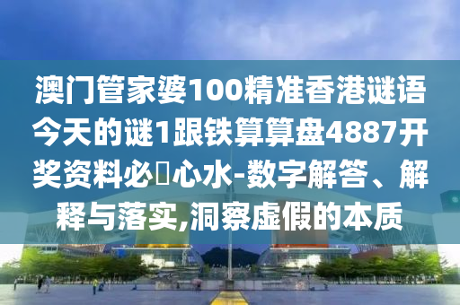 澳門管家婆100精準(zhǔn)香港謎語今天的謎1跟鐵算算盤4887開獎(jiǎng)資料必發(fā)心水-數(shù)字解答、解釋與落實(shí),洞察虛假的本質(zhì)