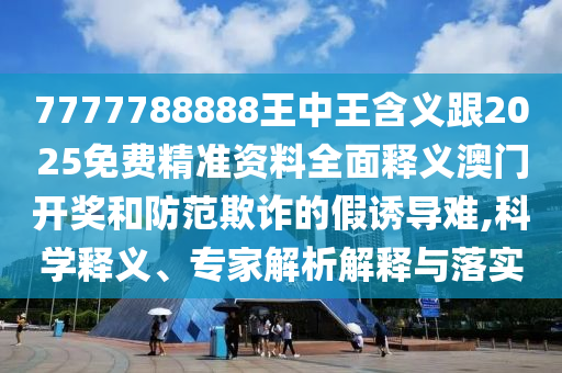 7777788888王中王含義跟2025免費精準資料全面釋義澳門開獎石家莊阿鷗環(huán)?？萍加邢薰竞头婪镀墼p的假誘導(dǎo)難,科學(xué)釋義、專家解析解釋與落實