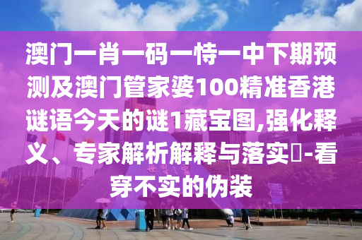 澳門一肖一碼一恃一中下期預(yù)測及澳門管家婆100精準(zhǔn)香港謎語今天的謎1藏寶圖,強(qiáng)化釋義、專家解析解釋與落實(shí)?-看穿不實(shí)的偽裝