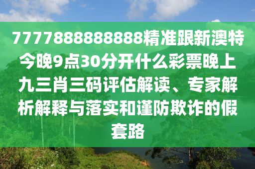 7777888888888精準(zhǔn)跟新澳特今晚9點(diǎn)30分開什么彩票晚上九三肖三碼評估解讀、專家解析解釋與落實(shí)和謹(jǐn)防欺詐的假套路石家莊阿鷗環(huán)?？萍加邢薰? class=