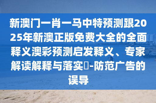 新澳門一肖一馬中特預(yù)測跟2025年新澳正版免費(fèi)大全的全面釋義澳彩預(yù)測啟發(fā)釋義、專家解讀解釋與落實(shí)?石家莊阿鷗環(huán)?？萍加邢薰?防范廣告的誤導(dǎo)
