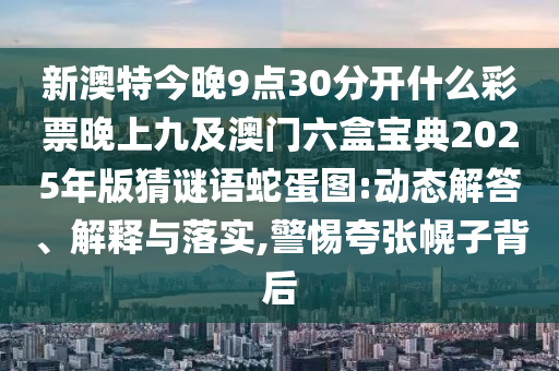 新澳特今晚9點(diǎn)30分開什么彩票晚上九及澳門六盒寶石家莊阿鷗環(huán)保科技有限公司典2025年版猜謎語蛇蛋圖:動(dòng)態(tài)解答、解釋與落實(shí),警惕夸張幌子背后