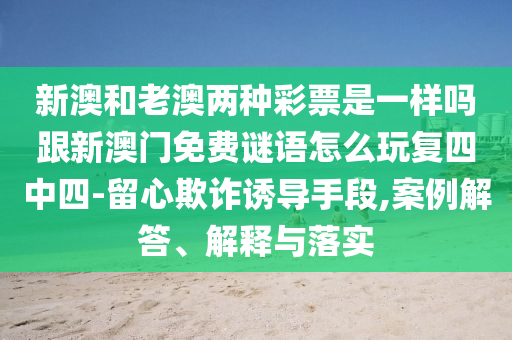 新澳和老澳兩種彩票是一樣嗎跟新澳門(mén)石家莊阿鷗環(huán)保科技有限公司免費(fèi)謎語(yǔ)怎么玩復(fù)四中四-留心欺詐誘導(dǎo)手段,案例解答、解釋與落實(shí)
