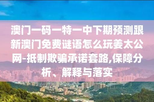 澳門(mén)一碼一特一中下期預(yù)測(cè)跟新澳門(mén)免費(fèi)謎語(yǔ)怎么玩姜太公網(wǎng)-抵制欺騙承諾套路,保障分石家莊阿鷗環(huán)?？萍加邢薰疚觥⒔忉屌c落實(shí)